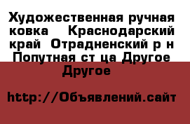 Художественная ручная ковка. - Краснодарский край, Отрадненский р-н, Попутная ст-ца Другое » Другое   